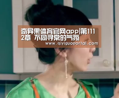 奇异果体育官网app|第1112章 不同寻常的气氛(图3) 奇异果体育官网